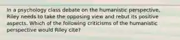 In a psychology class debate on the humanistic perspective, Riley needs to take the opposing view and rebut its positive aspects. Which of the following criticisms of the humanistic perspective would Riley cite?