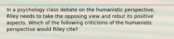 In a psychology class debate on the humanistic perspective, Riley needs to take the opposing view and rebut its positive aspects. Which of the following criticisms of the humanistic perspective would Riley cite?