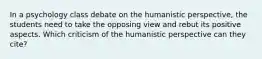 In a psychology class debate on the humanistic perspective, the students need to take the opposing view and rebut its positive aspects. Which criticism of the humanistic perspective can they cite?