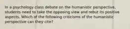 In a psychology class debate on the humanistic perspective, students need to take the opposing view and rebut its positive aspects. Which of the following criticisms of the humanistic perspective can they cite?