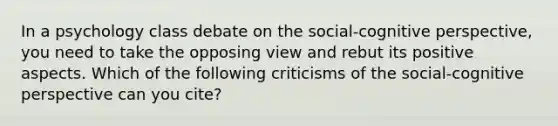 In a psychology class debate on the social-cognitive perspective, you need to take the opposing view and rebut its positive aspects. Which of the following criticisms of the social-cognitive perspective can you cite?