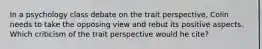 In a psychology class debate on the trait perspective, Colin needs to take the opposing view and rebut its positive aspects. Which criticism of the trait perspective would he cite?