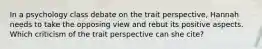 In a psychology class debate on the trait perspective, Hannah needs to take the opposing view and rebut its positive aspects. Which criticism of the trait perspective can she cite?