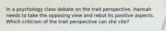 In a psychology class debate on the trait perspective, Hannah needs to take the opposing view and rebut its positive aspects. Which criticism of the trait perspective can she cite?