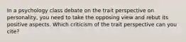 In a psychology class debate on the trait perspective on personality, you need to take the opposing view and rebut its positive aspects. Which criticism of the trait perspective can you cite?