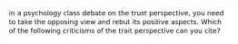 in a psychology class debate on the trust perspective, you need to take the opposing view and rebut its positive aspects. Which of the following criticisms of the trait perspective can you cite?