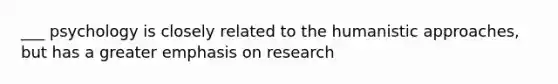 ___ psychology is closely related to the humanistic approaches, but has a greater emphasis on research