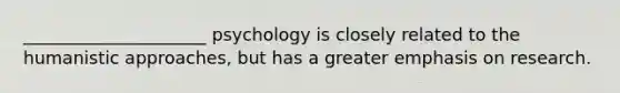 _____________________ psychology is closely related to the humanistic approaches, but has a greater emphasis on research.