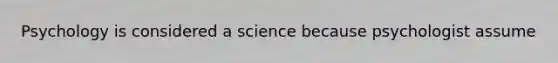 Psychology is considered a science because psychologist assume