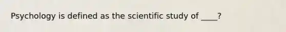 Psychology is defined as the scientific study of ____?