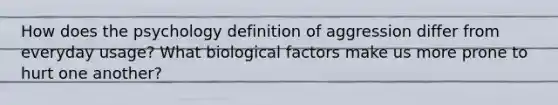 How does the psychology definition of aggression differ from everyday usage? What biological factors make us more prone to hurt one another?