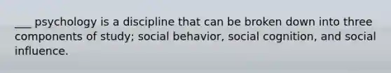 ___ psychology is a discipline that can be broken down into three components of study; social behavior, social cognition, and social influence.