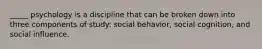 _____ psychology is a discipline that can be broken down into three components of study: social behavior, social cognition, and social influence.