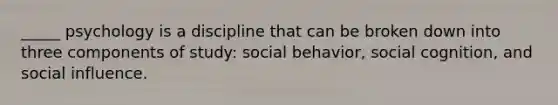 _____ psychology is a discipline that can be broken down into three components of study: social behavior, social cognition, and social influence.