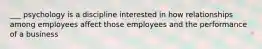 ___ psychology is a discipline interested in how relationships among employees affect those employees and the performance of a business