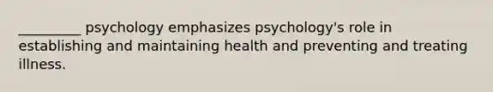 _________ psychology emphasizes psychology's role in establishing and maintaining health and preventing and treating illness.