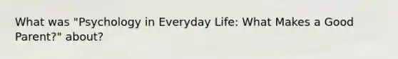 What was "Psychology in Everyday Life: What Makes a Good Parent?" about?