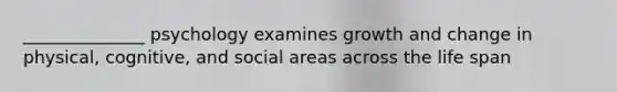 ______________ psychology examines growth and change in physical, cognitive, and social areas across the life span