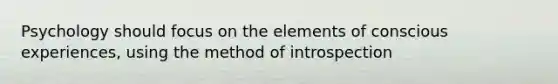 Psychology should focus on the elements of conscious experiences, using the method of introspection