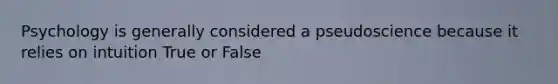 Psychology is generally considered a pseudoscience because it relies on intuition True or False