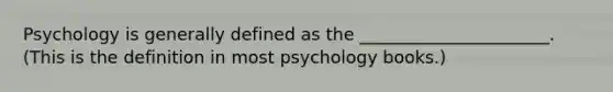 Psychology is generally defined as the ______________________. (This is the definition in most psychology books.)