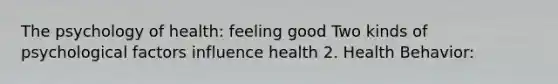 The psychology of health: feeling good Two kinds of psychological factors influence health 2. Health Behavior: