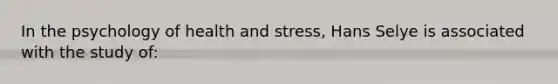 In the psychology of health and stress, Hans Selye is associated with the study of: