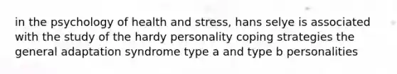 in the psychology of health and stress, hans selye is associated with the study of the hardy personality coping strategies the general adaptation syndrome type a and type b personalities