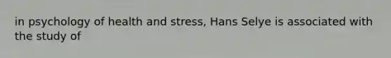 in psychology of health and stress, Hans Selye is associated with the study of