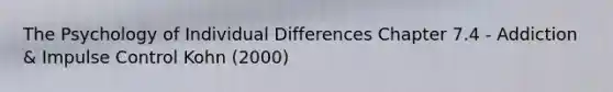 The Psychology of Individual Differences Chapter 7.4 - Addiction & Impulse Control Kohn (2000)