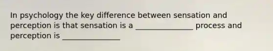 In psychology the key difference between sensation and perception is that sensation is a _______________ process and perception is _______________