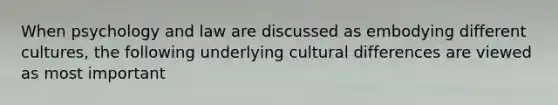 When psychology and law are discussed as embodying different cultures, the following underlying cultural differences are viewed as most important