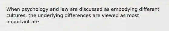 When psychology and law are discussed as embodying different cultures, the underlying differences are viewed as most important are