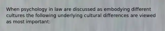 When psychology in law are discussed as embodying different cultures the following underlying cultural differences are viewed as most important: