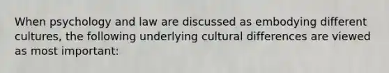 When psychology and law are discussed as embodying different cultures, the following underlying cultural differences are viewed as most important: