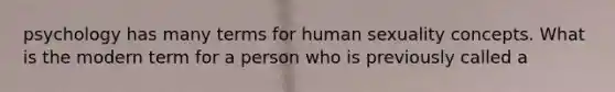 psychology has many terms for human sexuality concepts. What is the modern term for a person who is previously called a