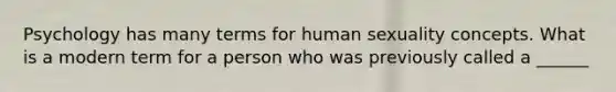 Psychology has many terms for human sexuality concepts. What is a modern term for a person who was previously called a ______