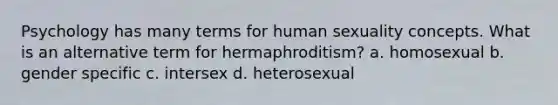 Psychology has many terms for human sexuality concepts. What is an alternative term for hermaphroditism? a. homosexual b. gender specific c. intersex d. heterosexual