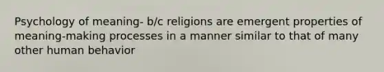 Psychology of meaning- b/c religions are emergent properties of meaning-making processes in a manner similar to that of many other human behavior