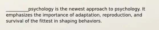 __________psychology is the newest approach to psychology. It emphasizes the importance of adaptation, reproduction, and survival of the fittest in shaping behaviors.