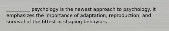 __________ psychology is the newest approach to psychology. It emphasizes the importance of adaptation, reproduction, and survival of the fittest in shaping behaviors.