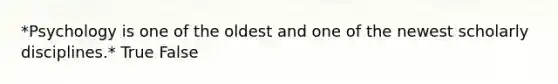 *Psychology is one of the oldest and one of the newest scholarly disciplines.* True False