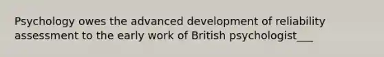 Psychology owes the advanced development of reliability assessment to the early work of British psychologist___