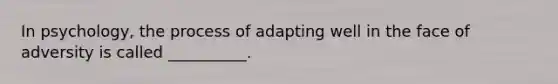 In psychology, the process of adapting well in the face of adversity is called __________.