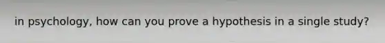 in psychology, how can you prove a hypothesis in a single study?