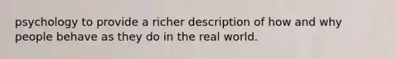 psychology to provide a richer description of how and why people behave as they do in the real world.