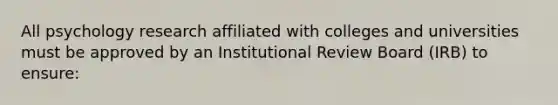 All psychology research affiliated with colleges and universities must be approved by an Institutional Review Board (IRB) to ensure: