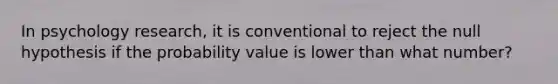 In psychology research, it is conventional to reject the null hypothesis if the probability value is lower than what number?