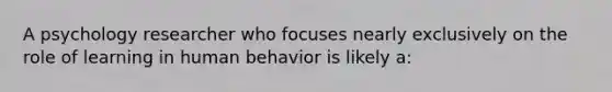 A psychology researcher who focuses nearly exclusively on the role of learning in human behavior is likely a: