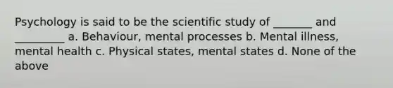 Psychology is said to be the scientific study of _______ and _________ a. Behaviour, mental processes b. Mental illness, mental health c. Physical states, mental states d. None of the above